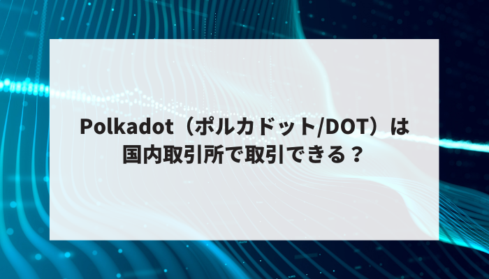Polkadot（ポルカドット/DOT）は国内取引所で取引できる？