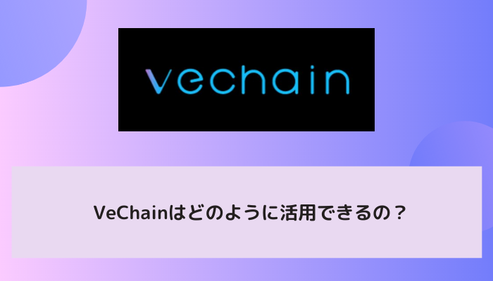 VeChain（ヴィチェーン／VEN）はどのように活用できるの？